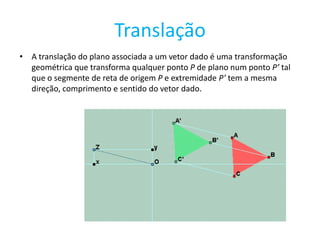 Translação
• A translação do plano associada a um vetor dado é uma transformação
  geométrica que transforma qualquer ponto P de plano num ponto P’ tal
  que o segmente de reta de origem P e extremidade P’ tem a mesma
  direção, comprimento e sentido do vetor dado.
 