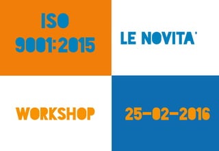 Iso
9001:2015 Le novita’
25-02-2016workshop
 