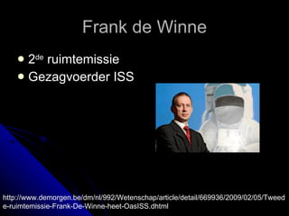 Frank de Winne 2 de  ruimtemissie  Gezagvoerder ISS http://www.demorgen.be/dm/nl/992/Wetenschap/article/detail/669936/2009/02/05/Tweede-ruimtemissie-Frank-De-Winne-heet-OasISS.dhtml 