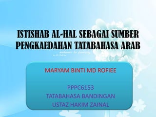 ISTISHAB AL-HAL SEBAGAI SUMBER
PENGKAEDAHAN TATABAHASA ARAB
MARYAM BINTI MD ROFIEE
PPPC6153
TATABAHASA BANDINGAN
USTAZ HAKIM ZAINAL
 