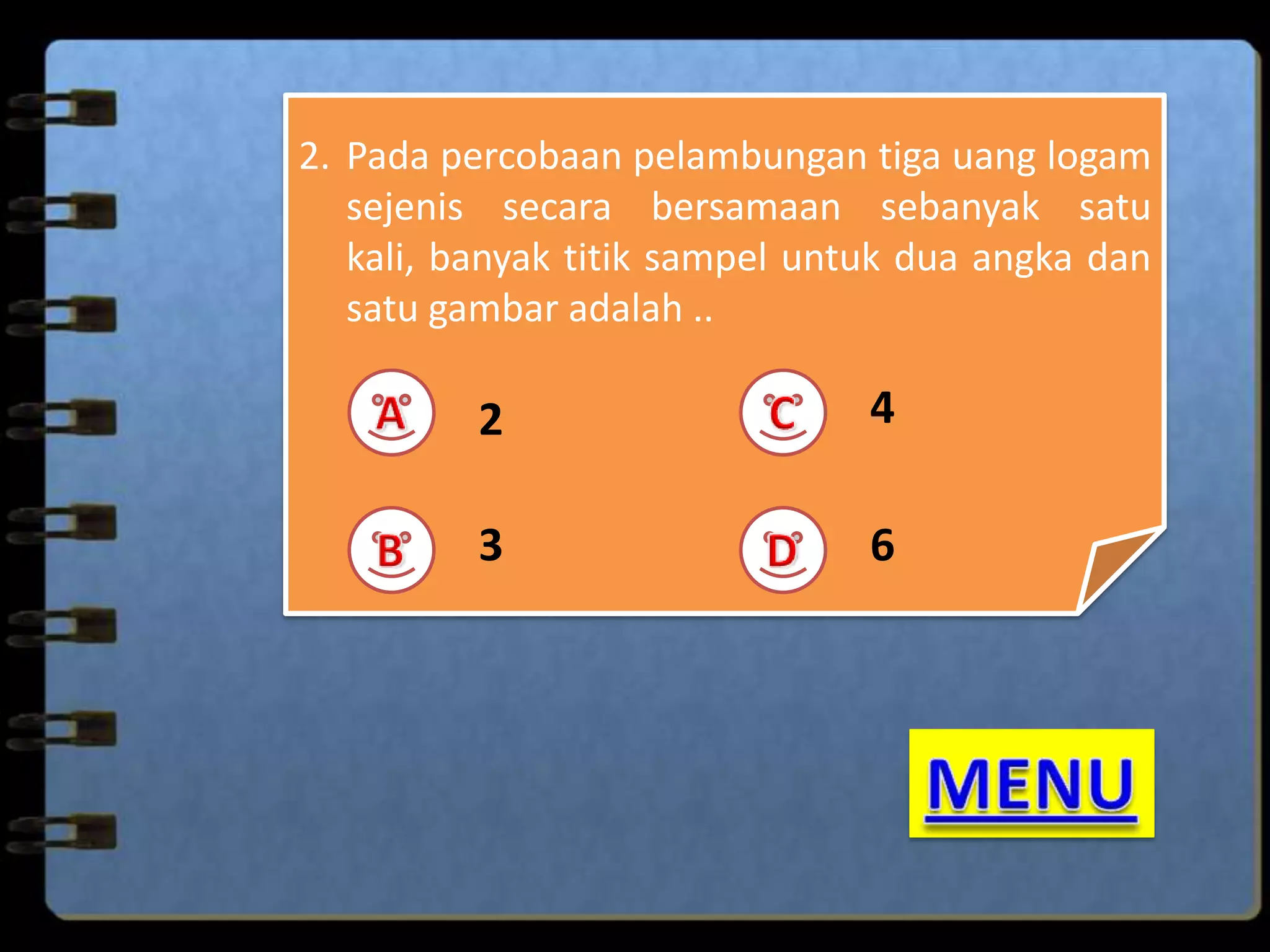 2. Pada percobaan pelambungan tiga uang logam
sejenis secara bersamaan sebanyak satu
kali, banyak titik sampel untuk dua angka dan
satu gambar adalah ..

2

4

3

6

 