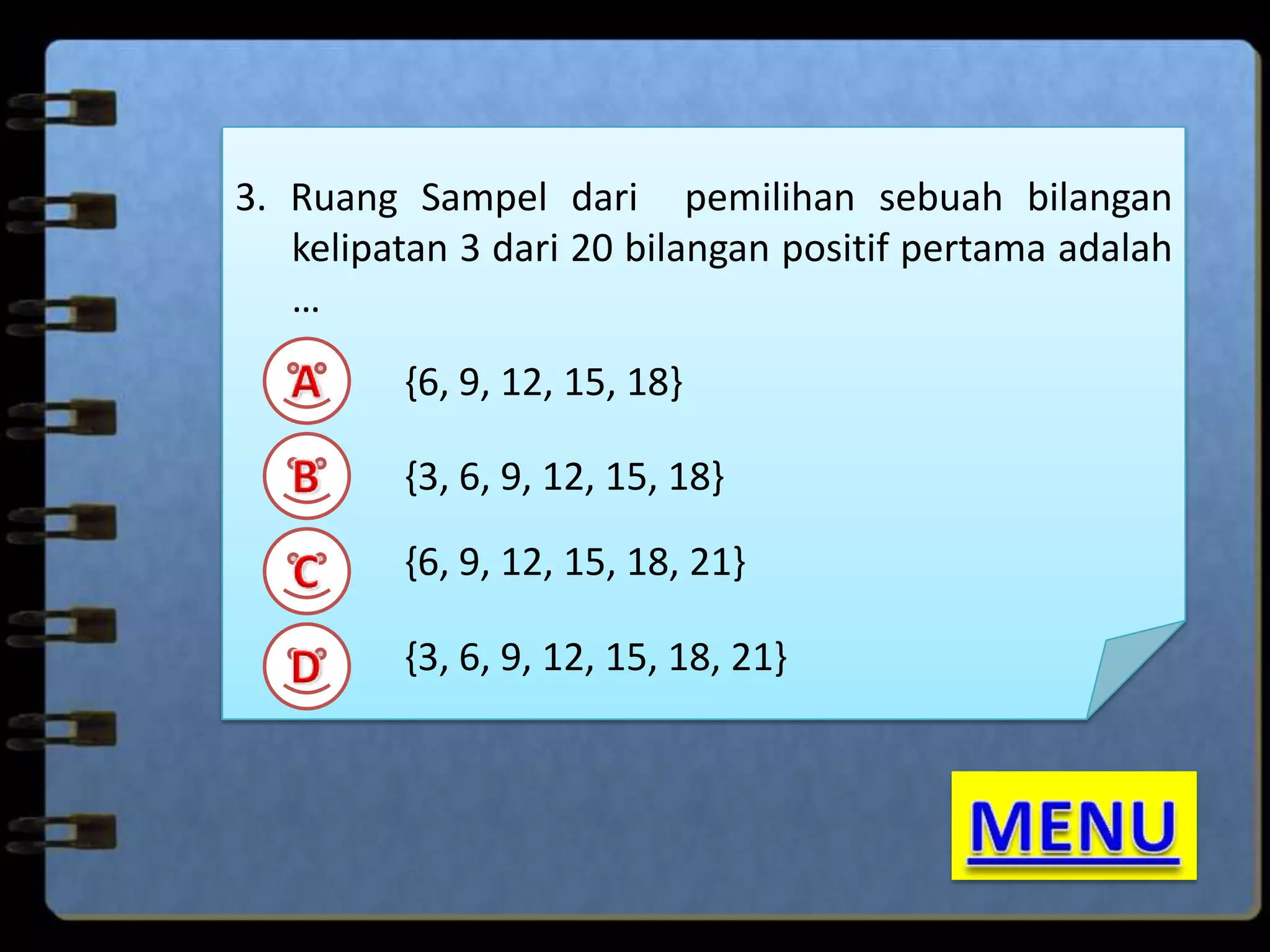 3. Ruang Sampel dari pemilihan sebuah bilangan
kelipatan 3 dari 20 bilangan positif pertama adalah
…
{6, 9, 12, 15, 18}

{3, 6, 9, 12, 15, 18}
{6, 9, 12, 15, 18, 21}
{3, 6, 9, 12, 15, 18, 21}

 