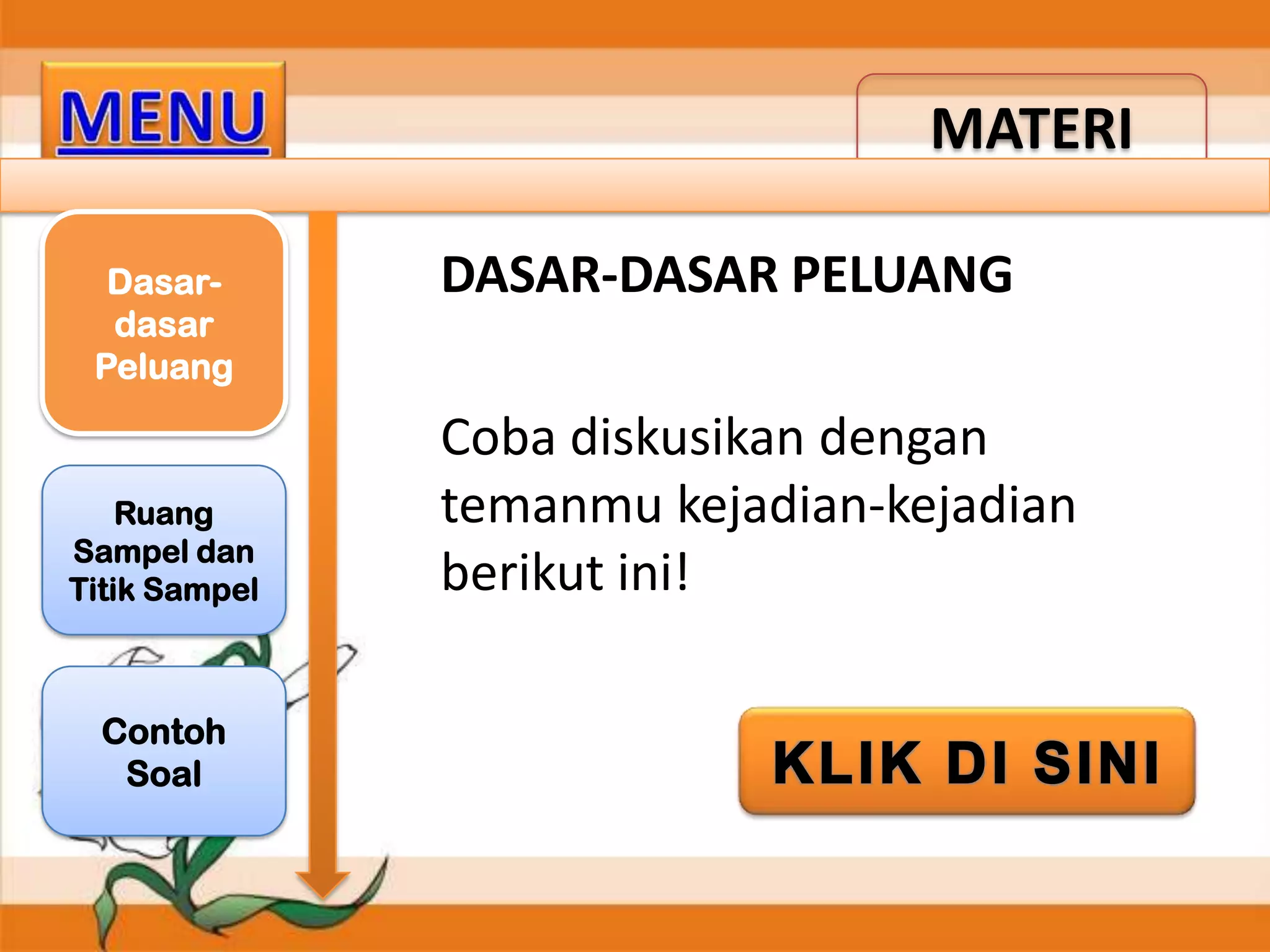 MATERI
Dasardasar
Peluang

Ruang
Sampel dan
Titik Sampel

Contoh
Soal

DASAR-DASAR PELUANG
Coba diskusikan dengan
temanmu kejadian-kejadian
berikut ini!

 