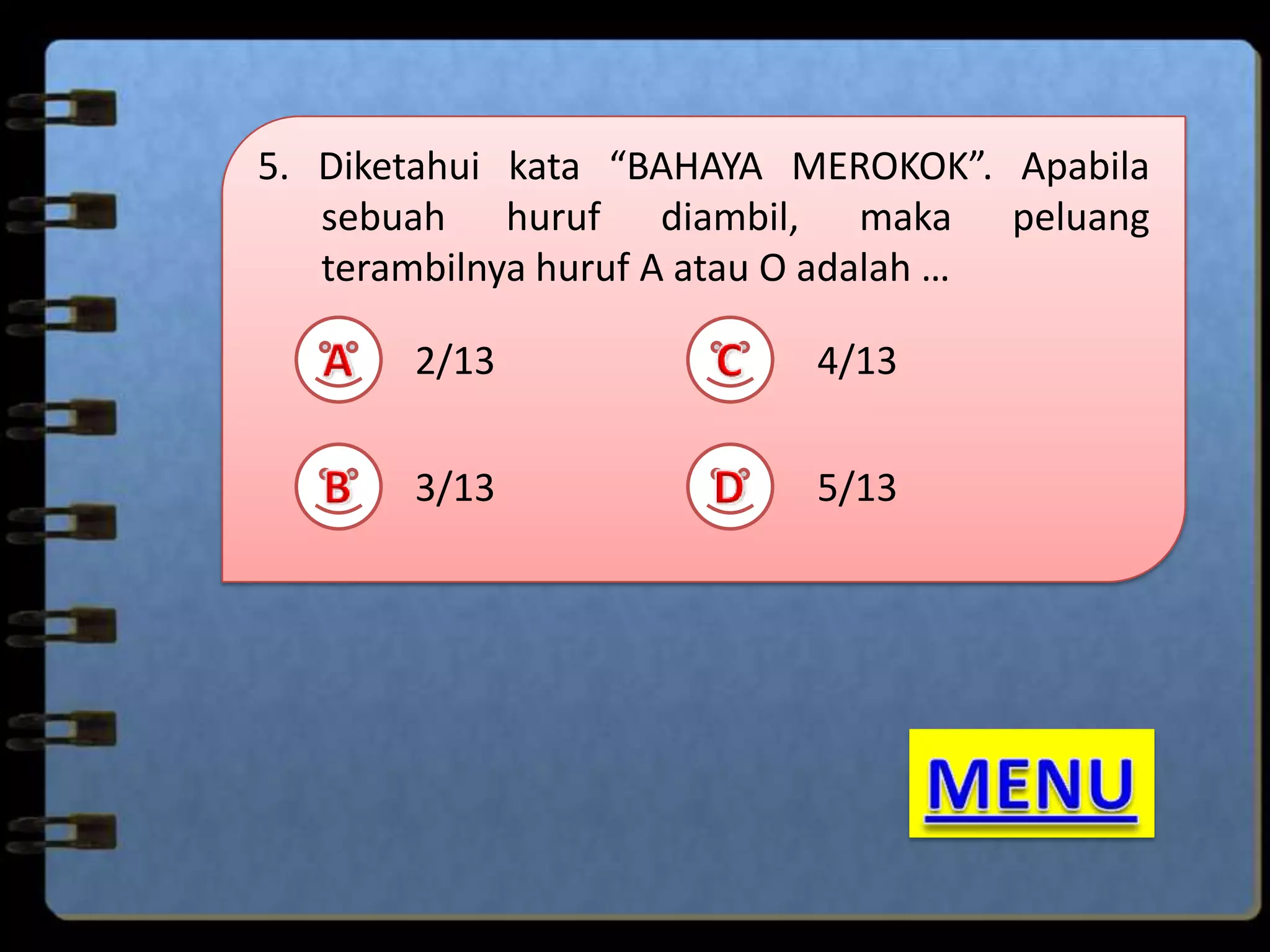 5. Diketahui kata “BAHAYA MEROKOK”. Apabila
sebuah huruf diambil, maka peluang
terambilnya huruf A atau O adalah …
2/13

4/13

3/13

5/13

 