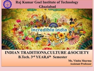 Raj Kumar Goel Institute of Technology
Ghaziabad
INDIAN TRADITIONS,CULTURE &SOCIETY
B.Tech. 3rd YEAR,6th Semester
Ms. Vinita Sharma
Assistant Professor
1
 
