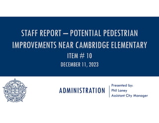 ADMINISTRATION
Presented by:
Phil Laney
Assistant City Manager
STAFF REPORT – POTENTIAL PEDESTRIAN
IMPROVEMENTS NEAR CAMBRIDGE ELEMENTARY
ITEM # 10
DECEMBER 11, 2023
 