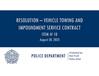 POLICE DEPARTMENT
Presented by:
Rick Pruitt
Police Chief
RESOLUTION – VEHICLE TOWING AND
IMPOUNDMENT SERVICE CONTRACT
ITEM # 10
August 28, 2023
 