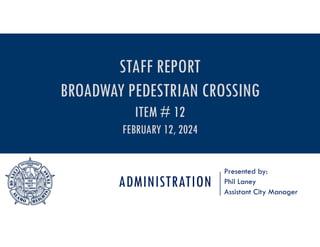 ADMINISTRATION
Presented by:
Phil Laney
Assistant City Manager
STAFF REPORT
BROADWAY PEDESTRIAN CROSSING
ITEM # 12
FEBRUARY 12, 2024
 