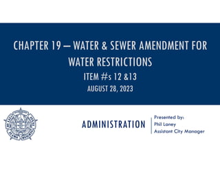 ADMINISTRATION
Presented by:
Phil Laney
Assistant City Manager
CHAPTER 19 – WATER & SEWER AMENDMENT FOR
WATER RESTRICTIONS
ITEM #s 12 &13
AUGUST 28, 2023
 