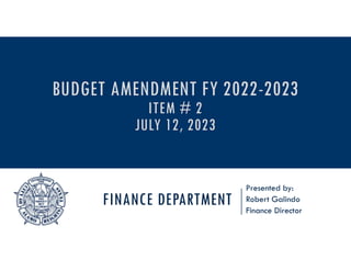 FINANCE DEPARTMENT
Presented by:
Robert Galindo
Finance Director
BUDGET AMENDMENT FY 2022-2023
ITEM # 2
JULY 12, 2023
 