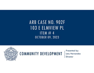 COMMUNITY DEVELOPMENT
Presented by:
Lety Hernandez
Director
ARB CASE NO. 902F
103 E ELMVIEW PL
ITEM # 4
OCTOBER 09, 2023
 