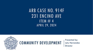 COMMUNITY DEVELOPMENT
Presented by:
Lety Hernandez
Director
ARB CASE NO. 914F
231 ENCINO AVE
ITEM # 4
APRIL 29, 2024
 