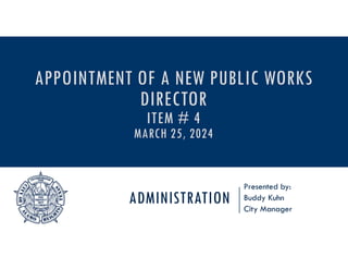 ADMINISTRATION
Presented by:
Buddy Kuhn
City Manager
APPOINTMENT OF A NEW PUBLIC WORKS
DIRECTOR
ITEM # 4
MARCH 25, 2024
 
