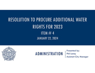 ADMINISTRATION
Presented by:
Phil Laney
Assistant City Manager
RESOLUTION TO PROCURE ADDITIONAL WATER
RIGHTS FOR 2023
ITEM # 4
JANUARY 22, 2024
 