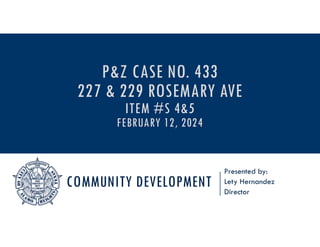 COMMUNITY DEVELOPMENT
Presented by:
Lety Hernandez
Director
P&Z CASE NO. 433
227 & 229 ROSEMARY AVE
ITEM #S 4&5
FEBRUARY 12, 2024
 