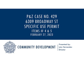 COMMUNITY DEVELOPMENT
Presented by:
Lety Hernandez
Director
P&Z CASE NO. 429
6309 BROADWAY ST
SPECIFIC USE PERMIT
ITEMS # 4 & 5
FEBRUARY 27, 2023
 