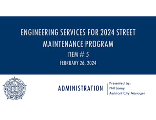 ADMINISTRATION
Presented by:
Phil Laney
Assistant City Manager
ENGINEERING SERVICES FOR 2024 STREET
MAINTENANCE PROGRAM
ITEM # 5
FEBRUARY 26, 2024
 