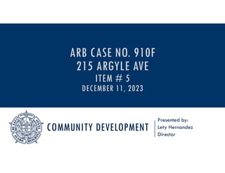 COMMUNITY DEVELOPMENT
Presented by:
Lety Hernandez
Director
ARB CASE NO. 910F
215 ARGYLE AVE
ITEM # 5
DECEMBER 11, 2023
 
