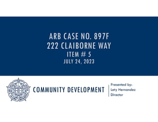 COMMUNITY DEVELOPMENT
Presented by:
Lety Hernandez
Director
ARB CASE NO. 897F
222 CLAIBORNE WAY
ITEM # 5
JULY 24, 2023
 