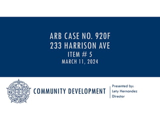 COMMUNITY DEVELOPMENT
Presented by:
Lety Hernandez
Director
ARB CASE NO. 920F
233 HARRISON AVE
ITEM # 5
MARCH 11, 2024
 