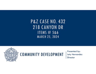 COMMUNITY DEVELOPMENT
Presented by:
Lety Hernandez
Director
P&Z CASE NO. 432
218 CANYON DR
ITEMS # 5&6
MARCH 25, 2024
 