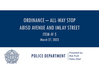POLICE DEPARTMENT
Presented by:
Rick Pruitt
Police Chief
ORDINANCE – ALL-WAY STOP
ABISO AVENUE AND IMLAY STREET
ITEM # 5
March 27, 2023
 