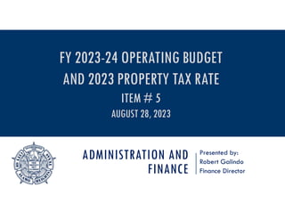 ADMINISTRATION AND
FINANCE
Presented by:
Robert Galindo
Finance Director
FY 2023-24 OPERATING BUDGET
AND 2023 PROPERTY TAX RATE
ITEM # 5
AUGUST 28, 2023
 