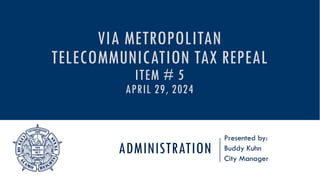 ADMINISTRATION
Presented by:
Buddy Kuhn
City Manager
VIA METROPOLITAN
TELECOMMUNICATION TAX REPEAL
ITEM # 5
APRIL 29, 2024
 