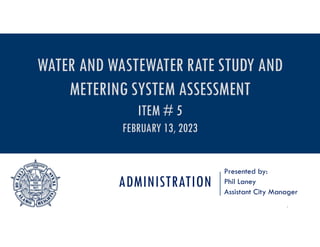 ADMINISTRATION
Presented by:
Phil Laney
Assistant City Manager
1
WATER AND WASTEWATER RATE STUDY AND
METERING SYSTEM ASSESSMENT
ITEM # 5
FEBRUARY 13, 2023
 