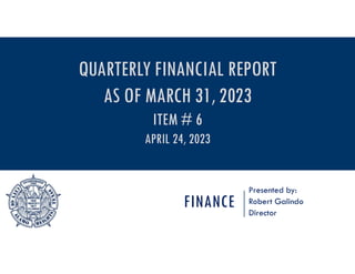 FINANCE
Presented by:
Robert Galindo
Director
QUARTERLY FINANCIAL REPORT
AS OF MARCH 31, 2023
ITEM # 6
APRIL 24, 2023
 