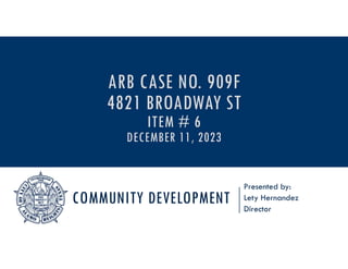 COMMUNITY DEVELOPMENT
Presented by:
Lety Hernandez
Director
ARB CASE NO. 909F
4821 BROADWAY ST
ITEM # 6
DECEMBER 11, 2023
 