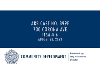 COMMUNITY DEVELOPMENT
Presented by:
Lety Hernandez
Director
ARB CASE NO. 899F
730 CORONA AVE
ITEM # 6
AUGUST 28, 2023
 