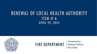 FIRE DEPARTMENT
Presented by:
Michael Gdovin
Fire Chief
RENEWAL OF LOCAL HEALTH AUTHORITY
ITEM # 6
APRIL 29, 2024
 