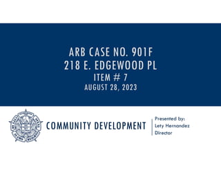 COMMUNITY DEVELOPMENT
Presented by:
Lety Hernandez
Director
ARB CASE NO. 901F
218 E. EDGEWOOD PL
ITEM # 7
AUGUST 28, 2023
 