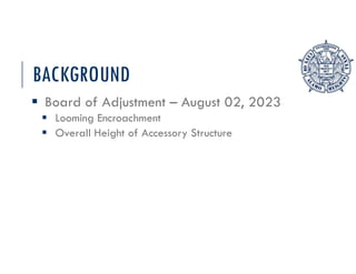 BACKGROUND
 Board of Adjustment – August 02, 2023
 Looming Encroachment
 Overall Height of Accessory Structure
 