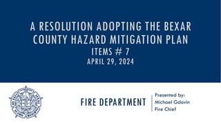 FIRE DEPARTMENT
Presented by:
Michael Gdovin
Fire Chief
A RESOLUTION ADOPTING THE BEXAR
COUNTY HAZARD MITIGATION PLAN
ITEMS # 7
APRIL 29, 2024
 