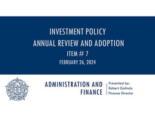 ADMINISTRATION AND
FINANCE
Presented by:
Robert Galindo
Finance Director
1
INVESTMENT POLICY
ANNUAL REVIEW AND ADOPTION
ITEM # 7
FEBRUARY 26, 2024
 