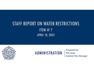 ADMINISTRATION
Presented by:
Phil Laney
Assistant City Manager
STAFF REPORT ON WATER RESTRICTIONS
ITEM # 7
APRIL 10, 2023
 
