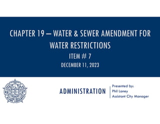 ADMINISTRATION
Presented by:
Phil Laney
Assistant City Manager
CHAPTER 19 – WATER & SEWER AMENDMENT FOR
WATER RESTRICTIONS
ITEM # 7
DECEMBER 11, 2023
 