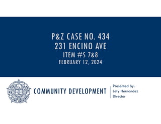 COMMUNITY DEVELOPMENT
Presented by:
Lety Hernandez
Director
P&Z CASE NO. 434
231 ENCINO AVE
ITEM #S 7&8
FEBRUARY 12, 2024
 