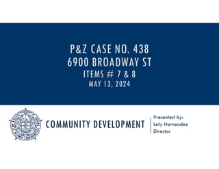 COMMUNITY DEVELOPMENT
Presented by:
Lety Hernandez
Director
P&Z CASE NO. 438
6900 BROADWAY ST
ITEMS # 7 & 8
MAY 13, 2024
 