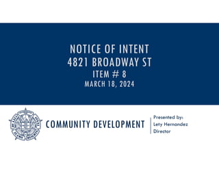 COMMUNITY DEVELOPMENT
Presented by:
Lety Hernandez
Director
NOTICE OF INTENT
4821 BROADWAY ST
ITEM # 8
MARCH 18, 2024
 
