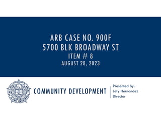 COMMUNITY DEVELOPMENT
Presented by:
Lety Hernandez
Director
ARB CASE NO. 900F
5700 BLK BROADWAY ST
ITEM # 8
AUGUST 28, 2023
 