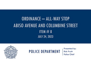 POLICE DEPARTMENT
Presented by:
Rick Pruitt
Police Chief
ORDINANCE – ALL-WAY STOP
ABISO AVENUE AND COLUMBINE STREET
ITEM # 8
JULY 24, 2023
 