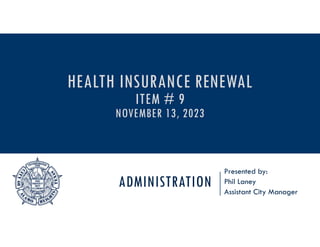 ADMINISTRATION
Presented by:
Phil Laney
Assistant City Manager
HEALTH INSURANCE RENEWAL
ITEM # 9
NOVEMBER 13, 2023
 