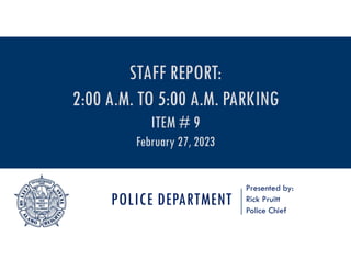 POLICE DEPARTMENT
Presented by:
Rick Pruitt
Police Chief
STAFF REPORT:
2:00 A.M. TO 5:00 A.M. PARKING
ITEM # 9
February 27, 2023
 