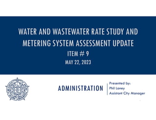 ADMINISTRATION
Presented by:
Phil Laney
Assistant City Manager
1
WATER AND WASTEWATER RATE STUDY AND
METERING SYSTEM ASSESSMENT UPDATE
ITEM # 9
MAY 22, 2023
 