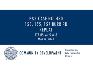 COMMUNITY DEVELOPMENT
Presented by:
Lety Hernandez
Director
P&Z CASE NO. 430
153, 155, 157 BURR RD
REPLAT
ITEMS # 5 & 6
MAY 8, 2023
 