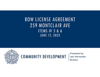 COMMUNITY DEVELOPMENT
Presented by:
Lety Hernandez
Director
ROW LICENSE AGREEMENT
259 MONTCLAIR AVE
ITEMS # 5 & 6
JUNE 12, 2023
 