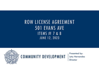 COMMUNITY DEVELOPMENT
Presented by:
Lety Hernandez
Director
ROW LICENSE AGREEMENT
501 EVANS AVE
ITEMS # 7 & 8
JUNE 12, 2023
 